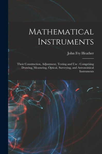 Mathematical Instruments: Their Construction, Adjustment, Testing And Use: Comprising Drawing, Measuring, Optical, Surveying, And Astronomical Instruments