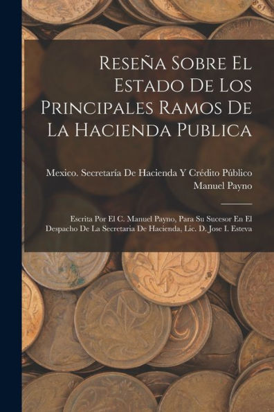 Reseña Sobre El Estado De Los Principales Ramos De La Hacienda Publica: Escrita Por El C. Manuel Payno, Para Su Sucesor En El Despacho De La ... Lic. D. Jose I. Esteva (Spanish Edition)