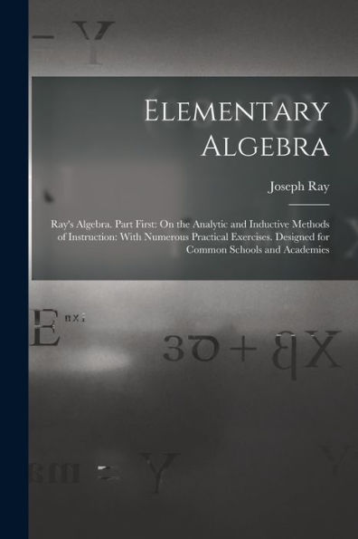 Elementary Algebra: Ray'S Algebra. Part First: On The Analytic And Inductive Methods Of Instruction: With Numerous Practical Exercises. Designed For Common Schools And Academies