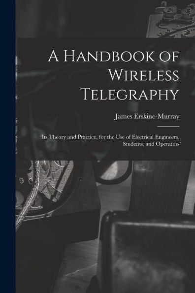 A Handbook Of Wireless Telegraphy: Its Theory And Practice, For The Use Of Electrical Engineers, Students, And Operators