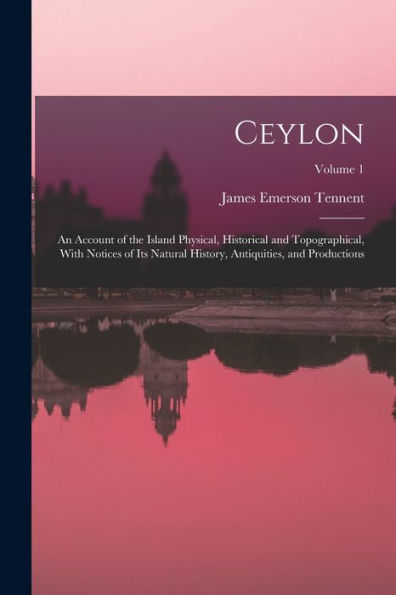 Ceylon: An Account Of The Island Physical, Historical And Topographical, With Notices Of Its Natural History, Antiquities, And Productions; Volume 1