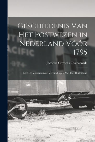Geschiedenis Van Het Postwezen In Nederland Vóór 1795: Met De Voornaamste Verbindingen Met Het Buitenland (Dutch Edition)