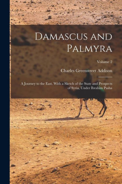 Damascus And Palmyra: A Journey To The East. With A Sketch Of The State And Prospects Of Syria, Under Ibrahim Pasha; Volume 2