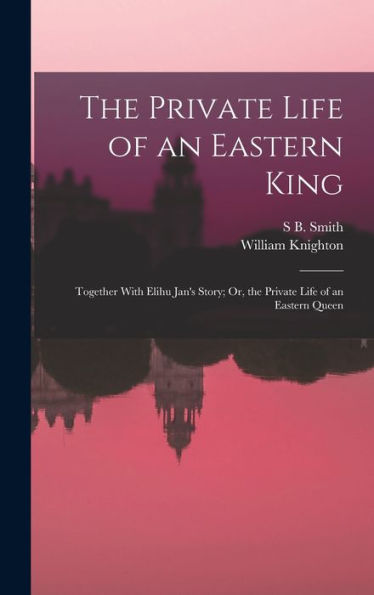 The Private Life Of An Eastern King: Together With Elihu Jan'S Story; Or, The Private Life Of An Eastern Queen