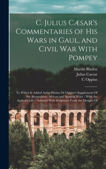C. Julius Cæsar'S Commentaries Of His Wars In Gaul, And Civil War With Pompey: To Which Is Added Aulus Hirtius Or Oppius'S Supplement Of The ... Adorn'D With Sculptures From The Designs Of