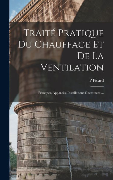Traité Pratique Du Chauffage Et De La Ventilation: Principes, Appareils, Installations Cheminées ... (French Edition)