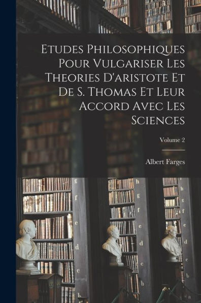 Etudes Philosophiques Pour Vulgariser Les Theories D'Aristote Et De S. Thomas Et Leur Accord Avec Les Sciences; Volume 2 (French Edition)