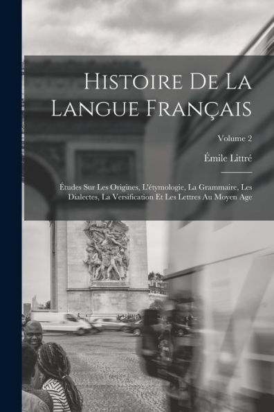 Histoire De La Langue Français: Études Sur Les Origines, L'Étymologie, La Grammaire, Les Dialectes, La Versification Et Les Lettres Au Moyen Age; Volume 2