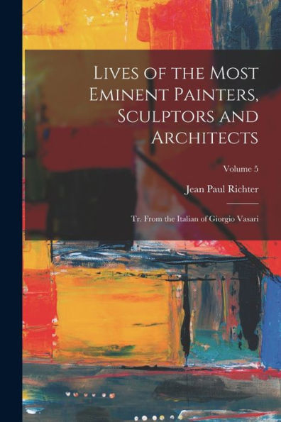 Lives Of The Most Eminent Painters, Sculptors And Architects: Tr. From The Italian Of Giorgio Vasari; Volume 5