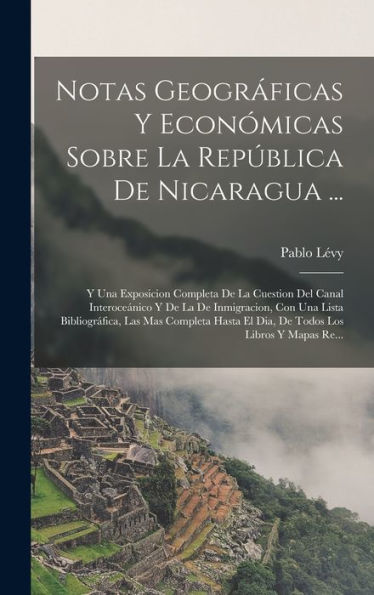 Notas Geográficas Y Económicas Sobre La República De Nicaragua ...: Y Una Exposicion Completa De La Cuestion Del Canal Interoceánico Y De La De ... Los Libros Y Mapas Re... (Spanish Edition)