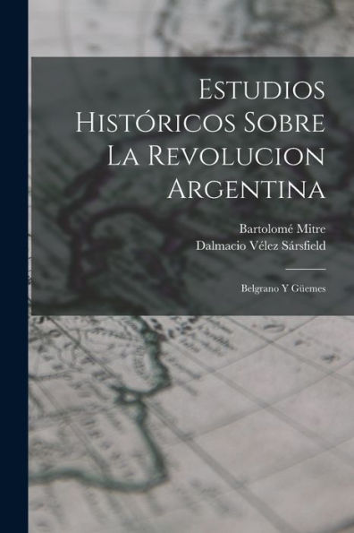Estudios Históricos Sobre La Revolucion Argentina: Belgrano Y Güemes (Spanish Edition)