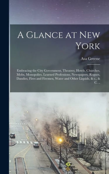 A Glance At New York: Embracing The City Government, Theatres, Hotels, Churches, Mobs, Monopolies, Learned Professions, Newspapers, Rogues, Dandies, ... Water And Other Liquids, & C., & C. ..