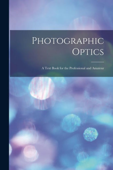 Photographic Optics: A Text Book For The Professional And Amateur