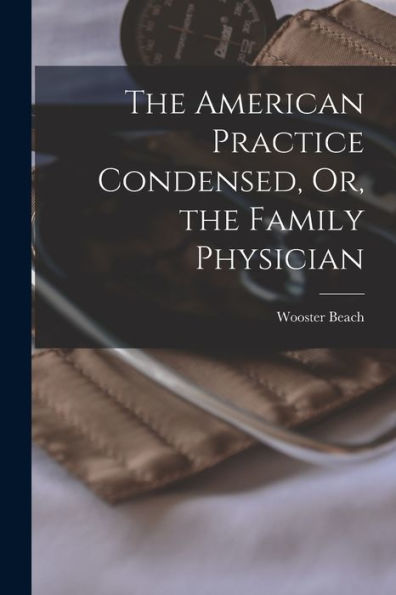 The American Practice Condensed, Or, The Family Physician