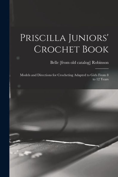 Priscilla Juniors' Crochet Book; Models And Directions For Crocheting Adapted To Girls From 8 To 12 Years