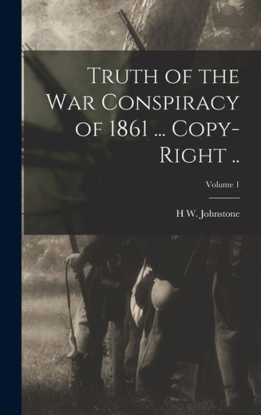 Truth Of The War Conspiracy Of 1861 ... Copy-Right ..; Volume 1