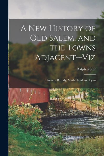 A New History Of Old Salem, And The Towns Adjacent--Viz: Danvers, Beverly, Marblehead And Lynn