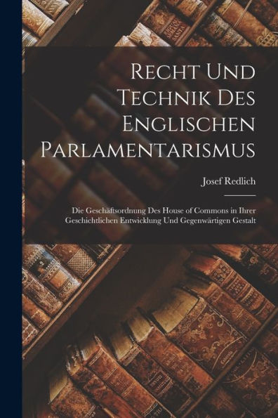 Recht Und Technik Des Englischen Parlamentarismus: Die Geschäftsordnung Des House Of Commons In Ihrer Geschichtlichen Entwicklung Und Gegenwärtigen Gestalt (German Edition)