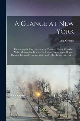 A Glance At New York: Embracing The City Government, Theatres, Hotels, Churches, Mobs, Monopolies, Learned Professions, Newspapers, Rogues, Dandies, ... Water And Other Liquids, & C., & C. ..
