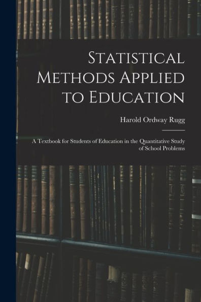 Statistical Methods Applied To Education; A Textbook For Students Of Education In The Quantitative Study Of School Problems