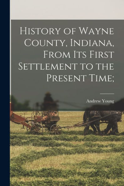 History Of Wayne County, Indiana, From Its First Settlement To The Present Time;
