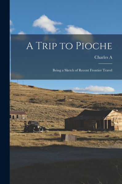 A Trip To Pioche; Being A Sketch Of Recent Frontier Travel
