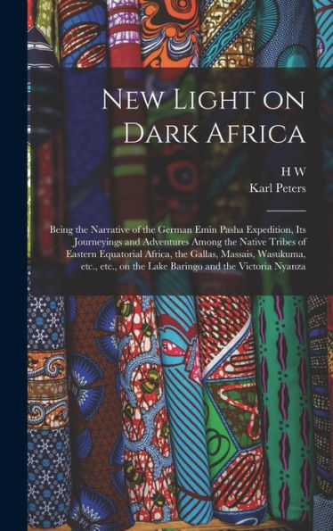 New Light On Dark Africa: Being The Narrative Of The German Emin Pasha Expedition, Its Journeyings And Adventures Among The Native Tribes Of Eastern ... On The Lake Baringo And The Victoria Nyanza