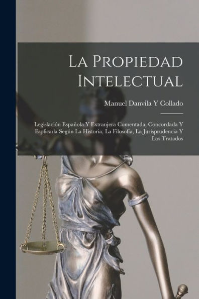La Propiedad Intelectual: Legislación Española Y Extranjera Comentada, Concordada Y Esplicada Según La Historia, La Filosofía, La Jurisprudencia Y Los Tratados (Spanish Edition)