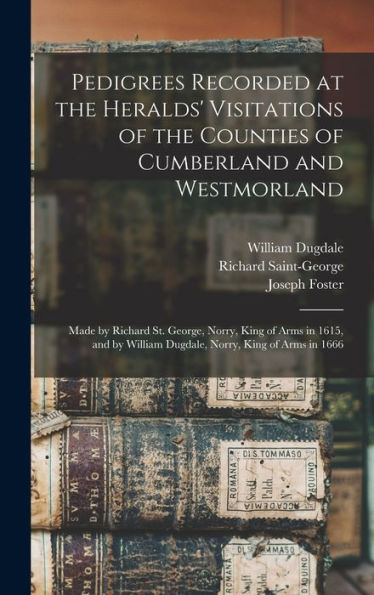 Pedigrees Recorded At The Heralds' Visitations Of The Counties Of Cumberland And Westmorland: Made By Richard St. George, Norry, King Of Arms In 1615, ... William Dugdale, Norry, King Of Arms In 1666
