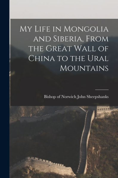 My Life In Mongolia And Siberia, From The Great Wall Of China To The Ural Mountains