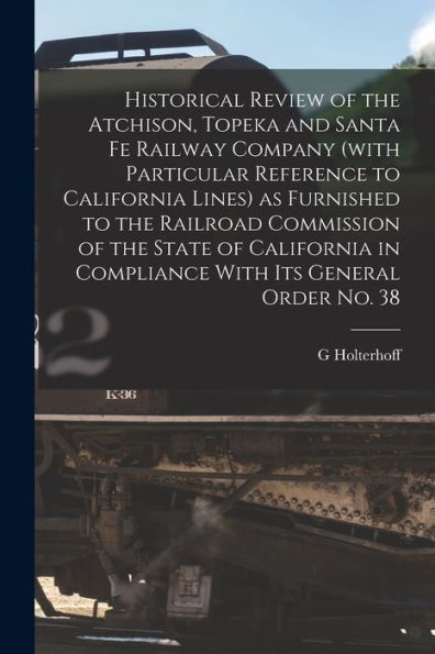 Historical Review Of The Atchison, Topeka And Santa Fe Railway Company (With Particular Reference To California Lines) As Furnished To The Railroad ... In Compliance With Its General Order No. 38