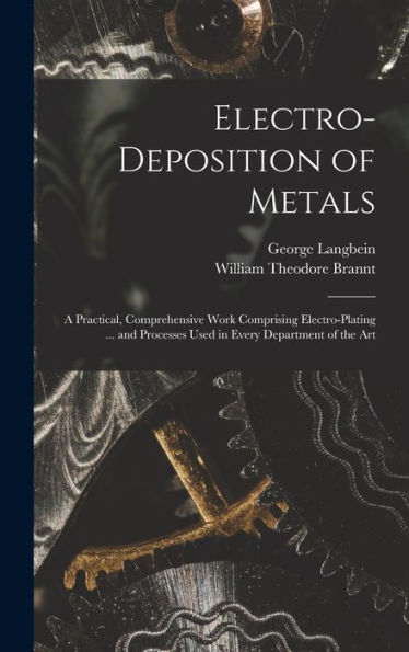 Electro-Deposition Of Metals: A Practical, Comprehensive Work Comprising Electro-Plating ... And Processes Used In Every Department Of The Art