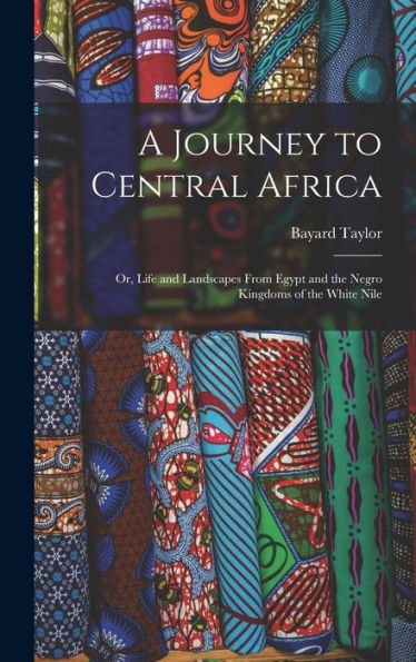 A Journey To Central Africa: Or, Life And Landscapes From Egypt And The Negro Kingdoms Of The White Nile
