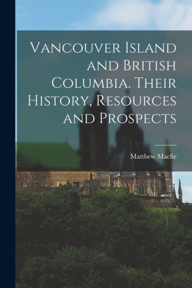 Vancouver Island And British Columbia. Their History, Resources And Prospects