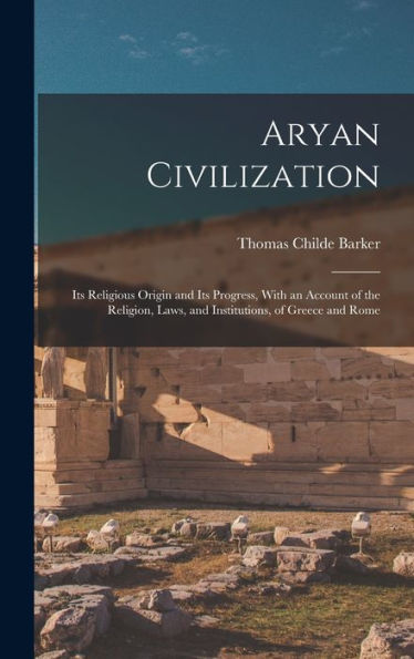 Aryan Civilization: Its Religious Origin And Its Progress, With An Account Of The Religion, Laws, And Institutions, Of Greece And Rome
