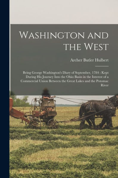 Washington And The West: Being George Washington'S Diary Of September, 1784: Kept During His Journey Into The Ohio Basin In The Interest Of A ... Between The Great Lakes And The Potomac River