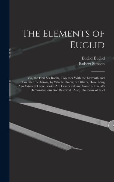 The Elements Of Euclid: Viz, The First Six Books, Together With The Eleventh And Twelfth: The Errors, By Which Theon, Or Others, Have Long Ago ... Are Restored: Also, The Book Of Eucl
