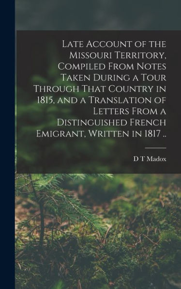 Late Account Of The Missouri Territory, Compiled From Notes Taken During A Tour Through That Country In 1815, And A Translation Of Letters From A Distinguished French Emigrant, Written In 1817 ..