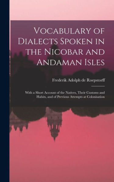 Vocabulary Of Dialects Spoken In The Nicobar And Andaman Isles: With A Short Account Of The Natives, Their Customs And Habits, And Of Previous Attempts At Colonisation