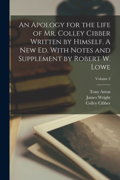 An Apology For The Life Of Mr. Colley Cibber Written By Himself. A New Ed. With Notes And Supplement By Robert W. Lowe; Volume 2