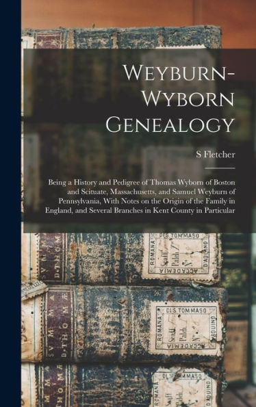 Weyburn-Wyborn Genealogy: Being A History And Pedigree Of Thomas Wyborn Of Boston And Scituate, Massachusetts, And Samuel Weyburn Of Pennsylvania, ... Several Branches In Kent County In Particular
