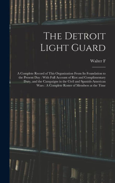 The Detroit Light Guard: A Complete Record Of This Organization From Its Foundation To The Present Day: With Full Account Of Riot And Complimentary ... A Complete Roster Of Members At The Time