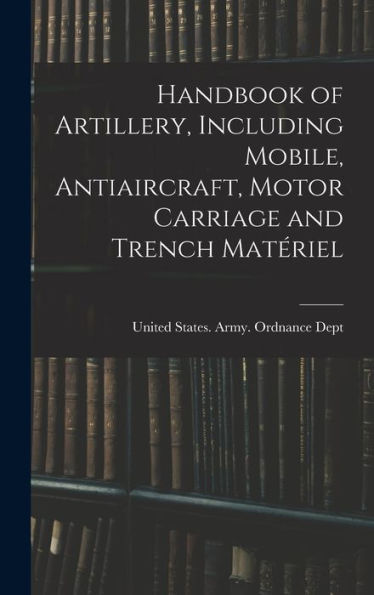 Handbook Of Artillery, Including Mobile, Antiaircraft, Motor Carriage And Trench Matériel