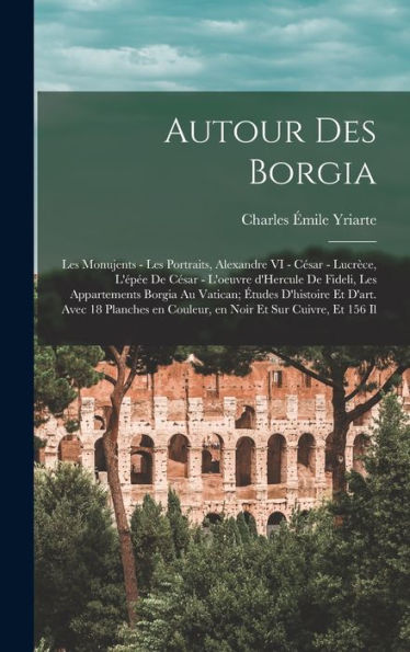 Autour Des Borgia; Les Monujents - Les Portraits, Alexandre Vi - César - Lucrèce, L'Épée De César - L'Oeuvre D'Hercule De Fideli, Les Appartements ... Et Sur Cuivre, Et 156 Il (French Edition)