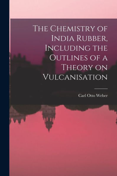 The Chemistry Of India Rubber, Including The Outlines Of A Theory On Vulcanisation