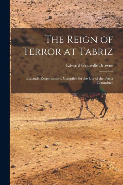 The Reign Of Terror At Tabriz; England'S Responsibility. Compiled For The Use Of The Persia Committee