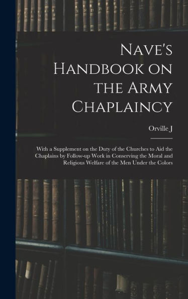 Nave'S Handbook On The Army Chaplaincy: With A Supplement On The Duty Of The Churches To Aid The Chaplains By Follow-Up Work In Conserving The Moral And Religious Welfare Of The Men Under The Colors