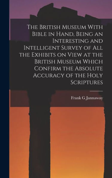The British Museum With Bible In Hand, Being An Interesting And Intelligent Survey Of All The Exhibits On View At The British Museum Which Confirm The Absolute Accuracy Of The Holy Scriptures