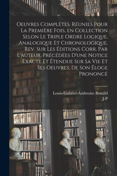 Oeuvres Complètes. Réunies Pour La Première Fois, En Collection Selon Le Triple Ordre Logique, Analogique Et Chronologique. Rev. Sur Les Éditions ... De Son Éloge Prononcé (French Edition)