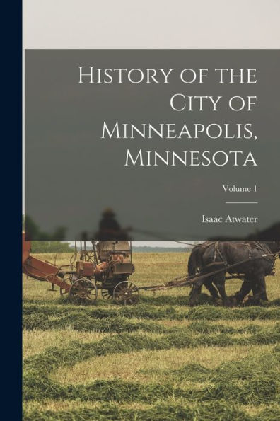 History Of The City Of Minneapolis, Minnesota; Volume 1